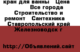кран для ванны › Цена ­ 4 000 - Все города Строительство и ремонт » Сантехника   . Ставропольский край,Железноводск г.